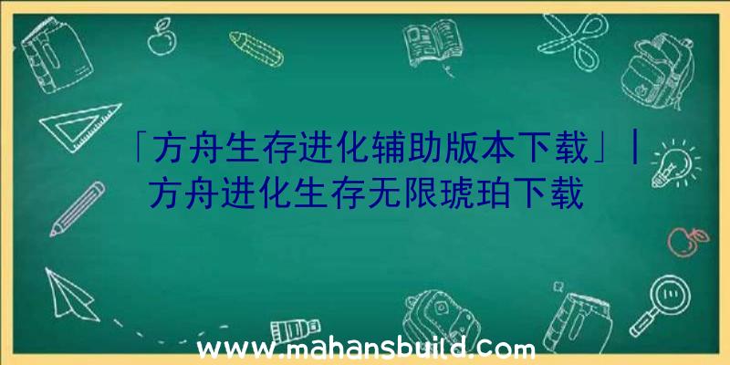 「方舟生存进化辅助版本下载」|方舟进化生存无限琥珀下载